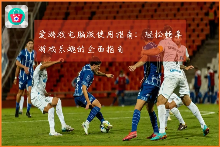 爱游戏电脑版使用指南：轻松畅享游戏乐趣的全面指南