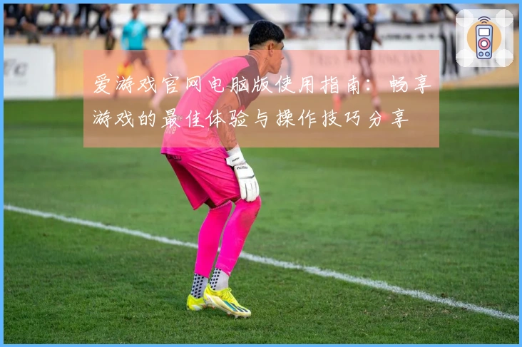 爱游戏官网电脑版使用指南:畅享游戏的最佳体验与操作技巧分享