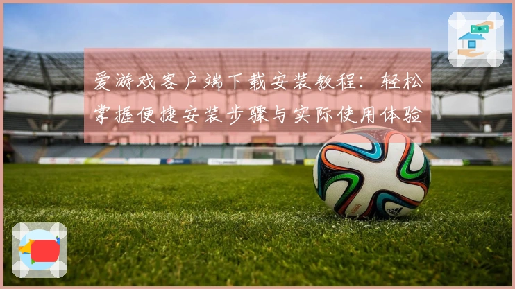 爱游戏客户端下载安装教程：轻松掌握便捷安装步骤与实际使用体验分享