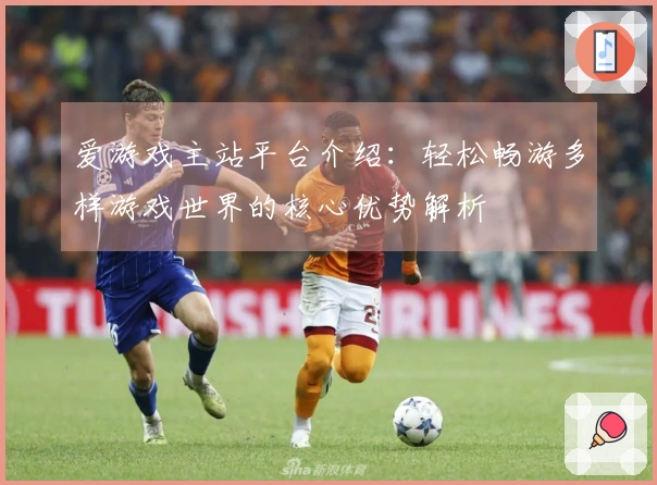 爱游戏主站平台介绍：轻松畅游多样游戏世界的核心优势解析
