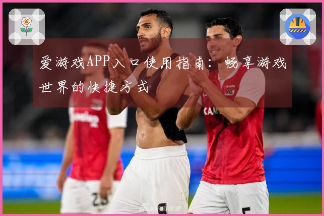 爱游戏APP入口使用指南：畅享游戏世界的快捷方式