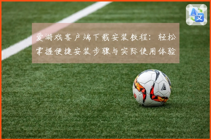 爱游戏客户端下载安装教程：轻松掌握便捷安装步骤与实际使用体验分享