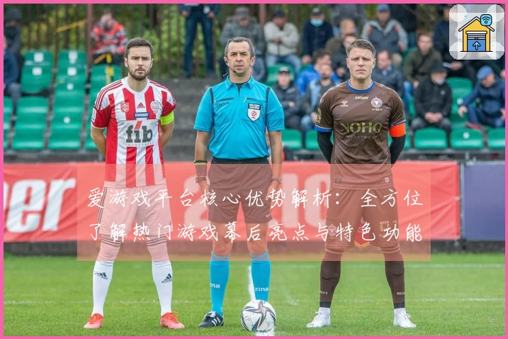 爱游戏平台核心优势解析：全方位了解热门游戏幕后亮点与特色功能展示