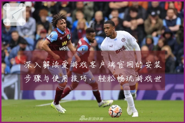 深入解读爱游戏客户端官网的安装步骤与使用技巧,轻松畅玩游戏世界