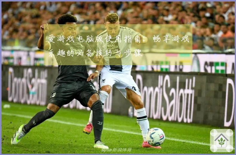 爱游戏电脑版使用指南：畅享游戏乐趣的必备技巧与步骤