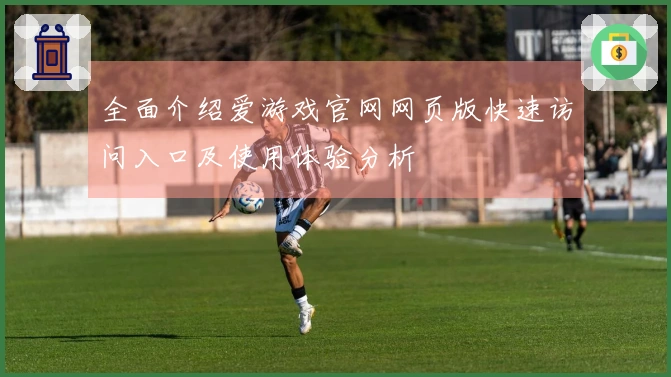 全面介绍爱游戏官网网页版快速访问入口及使用体验分析