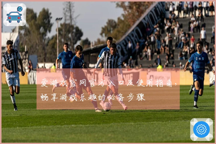爱游戏官网官方入口及使用指南，畅享游戏乐趣的必备步骤