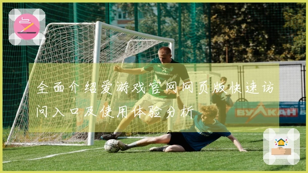全面介绍爱游戏官网网页版快速访问入口及使用体验分析