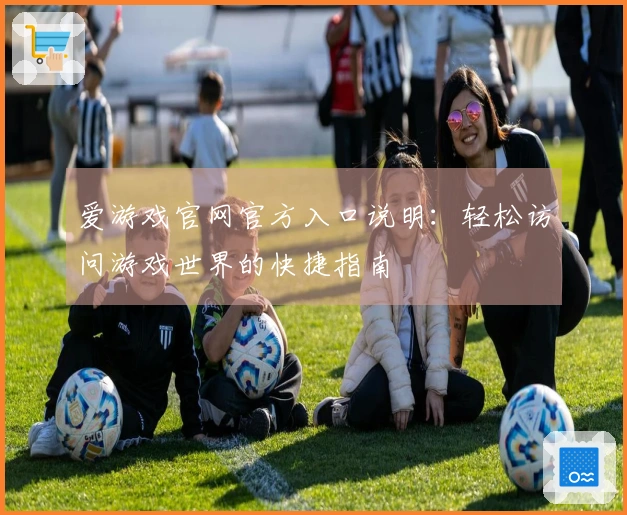 爱游戏官网官方入口说明：轻松访问游戏世界的快捷指南