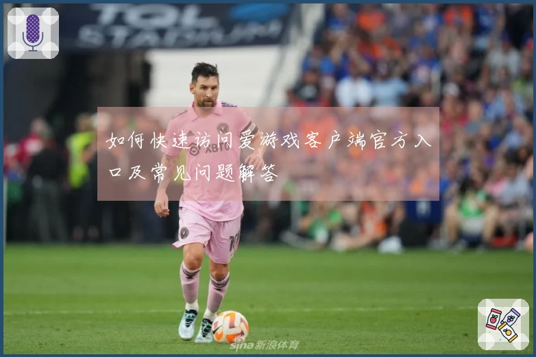 如何快速访问爱游戏客户端官方入口及常见问题解答