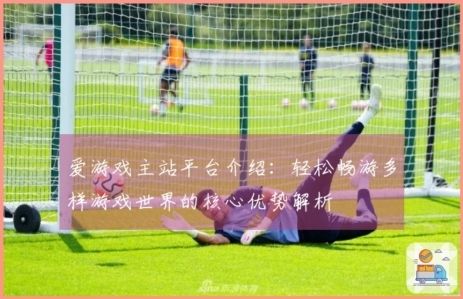 爱游戏主站平台介绍：轻松畅游多样游戏世界的核心优势解析