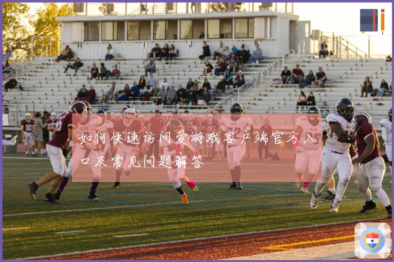 如何快速访问爱游戏客户端官方入口及常见问题解答