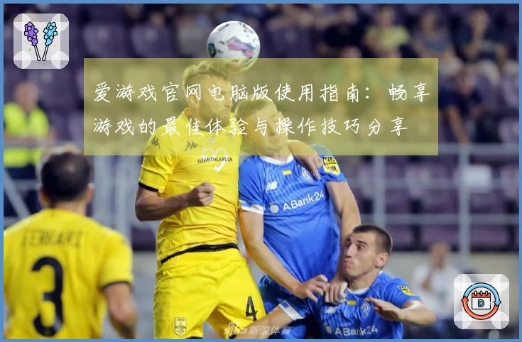 爱游戏官网电脑版使用指南：畅享游戏的最佳体验与操作技巧分享