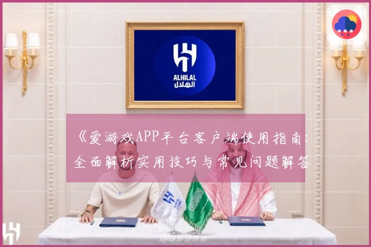 《爱游戏APP平台客户端使用指南：全面解析实用技巧与常见问题解答》