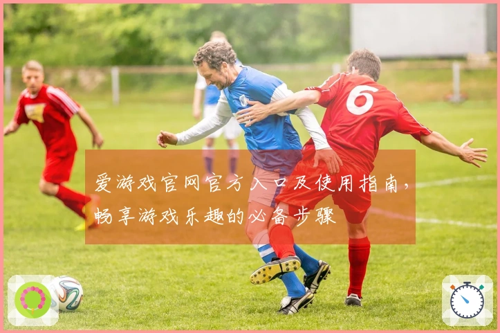 爱游戏官网官方入口及使用指南，畅享游戏乐趣的必备步骤