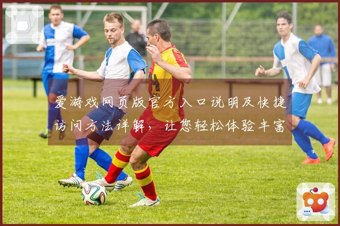 爱游戏网页版官方入口说明及快捷访问方法详解，让您轻松体验丰富游戏世界