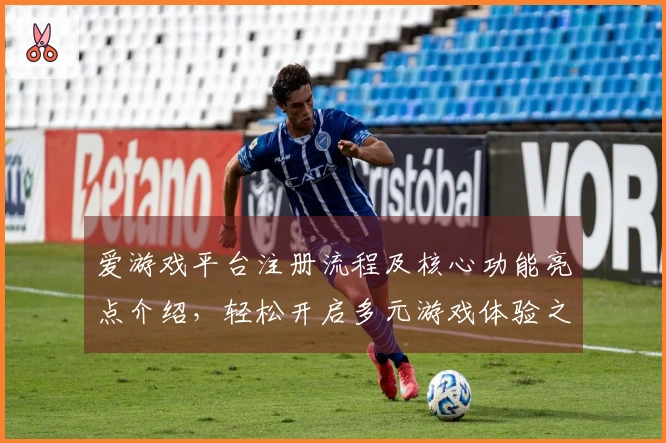 爱游戏平台注册流程及核心功能亮点介绍，轻松开启多元游戏体验之旅