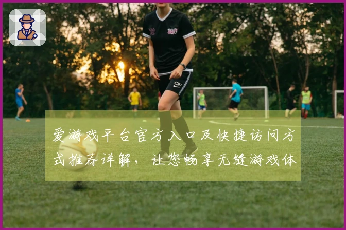 爱游戏平台官方入口及快捷访问方式推荐详解，让您畅享无缝游戏体验