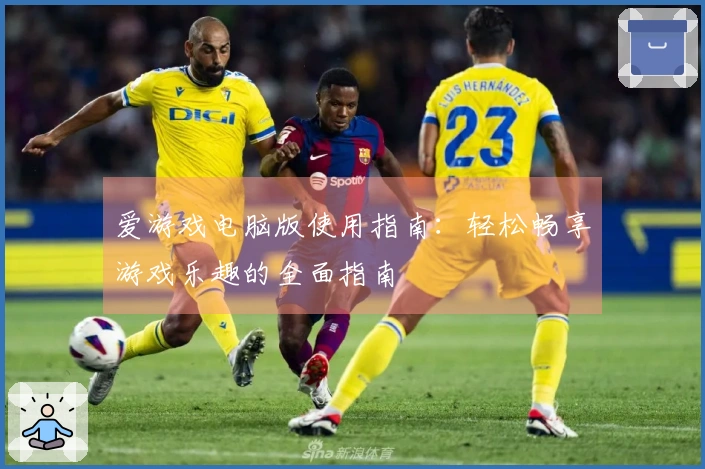 爱游戏电脑版使用指南：轻松畅享游戏乐趣的全面指南