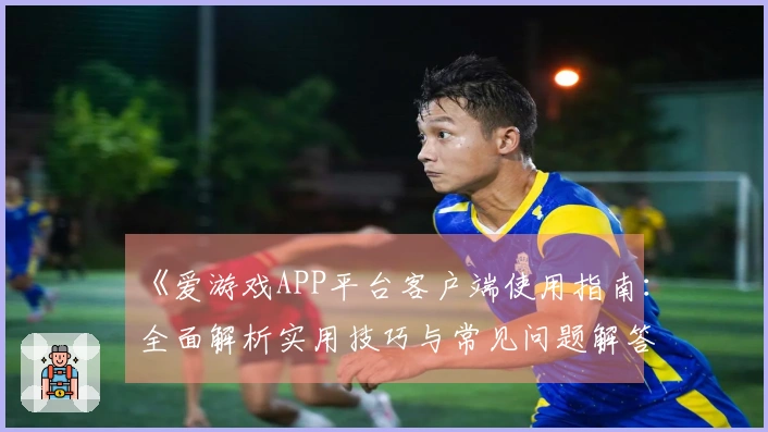 《爱游戏APP平台客户端使用指南：全面解析实用技巧与常见问题解答》