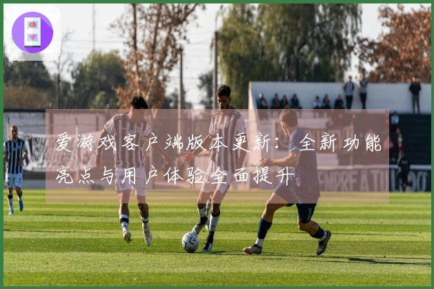 爱游戏客户端版本更新：全新功能亮点与用户体验全面提升