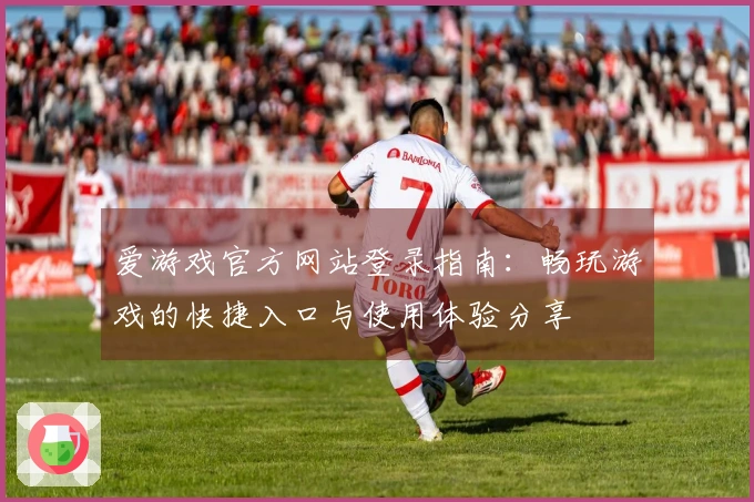 爱游戏官方网站登录指南:畅玩游戏的快捷入口与使用体验分享
