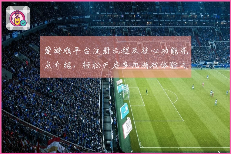 爱游戏平台注册流程及核心功能亮点介绍，轻松开启多元游戏体验之旅