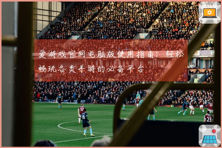 爱游戏官网电脑版使用指南：轻松畅玩各类手游的必备平台