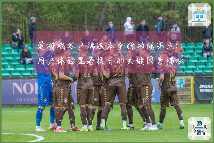 爱游戏客户端版本全新功能亮点：用户体验显著提升的关键因素揭秘