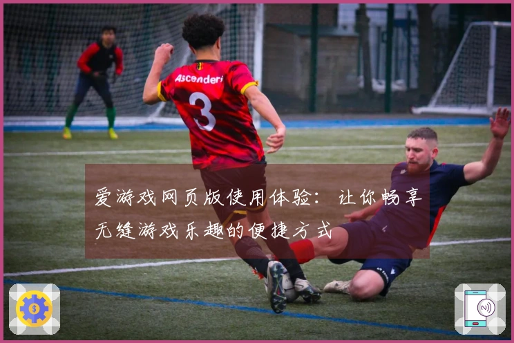 爱游戏网页版使用体验：让你畅享无缝游戏乐趣的便捷方式