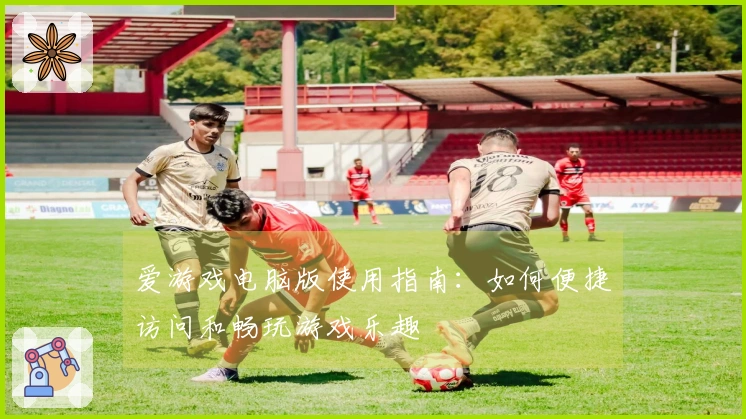 爱游戏电脑版使用指南:如何便捷访问和畅玩游戏乐趣